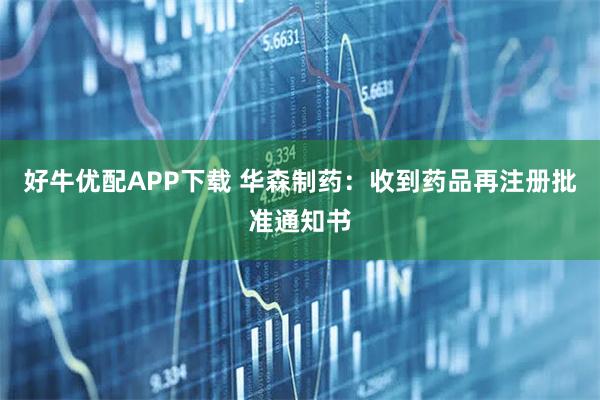 好牛优配APP下载 华森制药:收到药品再注册批准通知书