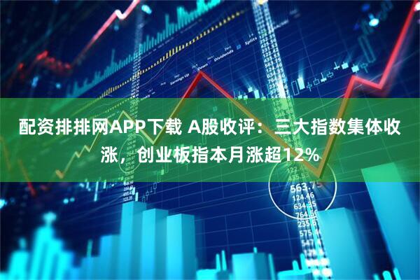 配资排排网APP下载 A股收评:三大指数集体收涨,创业板指本月涨超12%