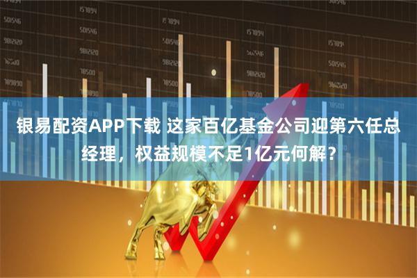 银易配资APP下载 这家百亿基金公司迎第六任总经理,权益规模不足1亿元何解?