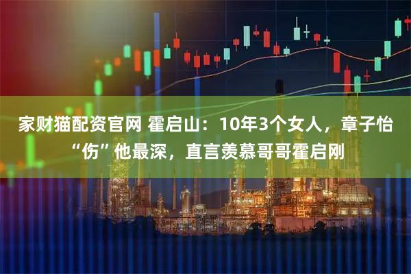 家财猫配资官网 霍启山:10年3个女人,章子怡“伤”他最深,直言羡慕哥哥霍启刚