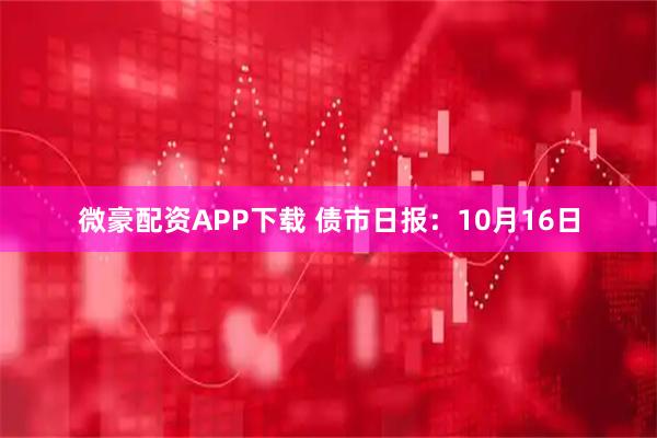 微豪配资APP下载 债市日报:10月16日