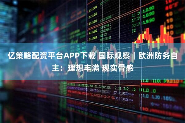 亿策略配资平台APP下载 国际观察|欧洲防务自主:理想丰满 现实骨感