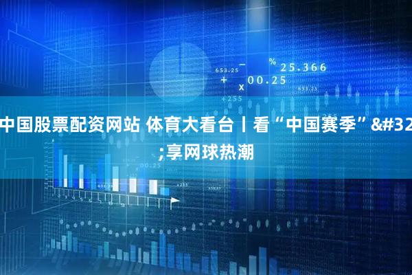 中国股票配资网站 体育大看台丨看“中国赛季” 享网球热潮