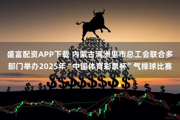 盛富配资APP下载 内蒙古满洲里市总工会联合多部门举办2025年“中国体育彩票杯”气排球比赛