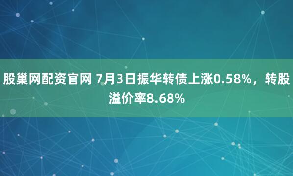 股巢网配资官网 7月3日振华转债上涨0.58%,转股溢价率8.68%