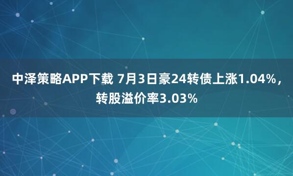 中泽策略APP下载 7月3日豪24转债上涨1.04%,转股溢价率3.03%
