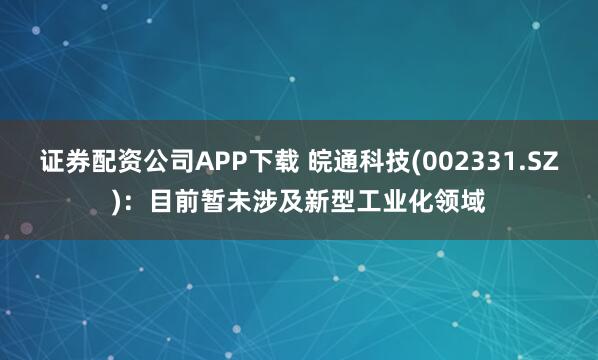 证券配资公司APP下载 皖通科技(002331.SZ)：目前暂未涉及新型工业化领域