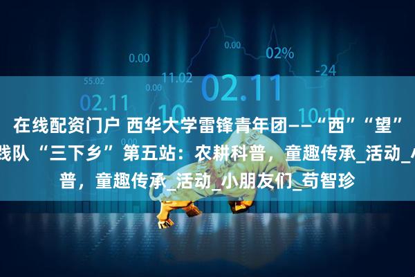 在线配资门户 西华大学雷锋青年团——“西”“望”“方” 兴社会实践队 “三下乡” 第五站:农耕科普,童趣传承_活动_小朋友们_苟智珍