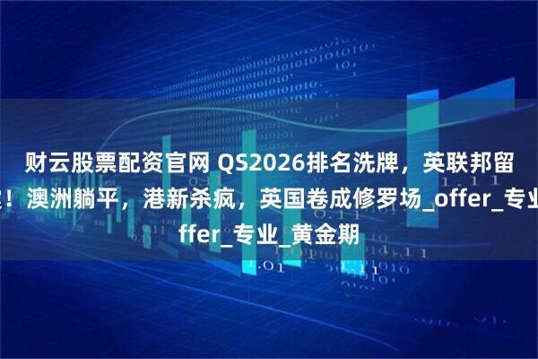 财云股票配资官网 QS2026排名洗牌,英联邦留学大地震!澳洲躺平,港新杀疯,英国卷成修罗场_offer_专业_黄金期