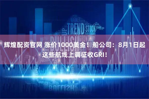 辉煌配资官网 涨价1000美金!船公司:8月1日起这些航线上调征收GRI!