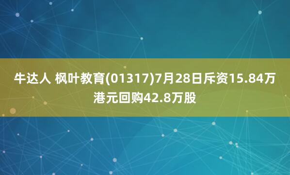 牛达人 枫叶教育(01317)7月28日斥资15.84万港元回购42.8万股