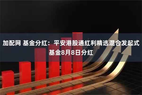 加配网 基金分红:平安港股通红利精选混合发起式基金8月8日分红