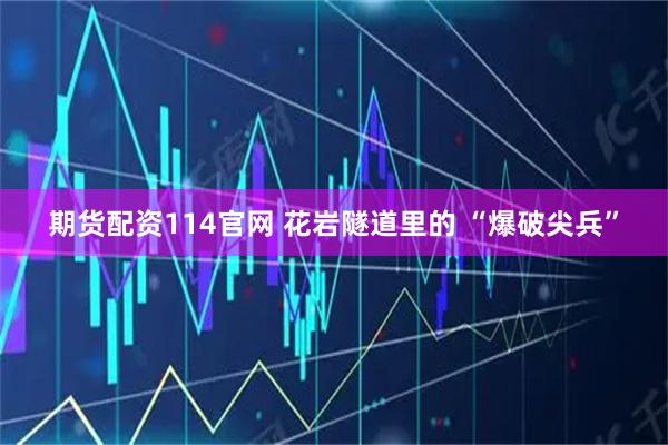 期货配资114官网 花岩隧道里的 “爆破尖兵”