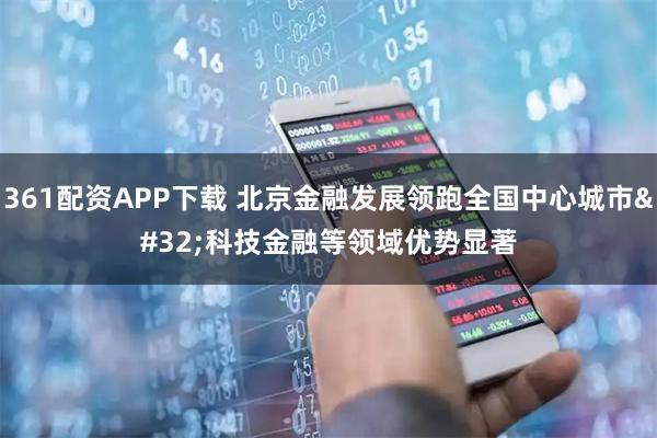 361配资APP下载 北京金融发展领跑全国中心城市 科技金融等领域优势显著
