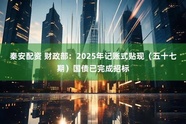 秦安配资 财政部：2025年记账式贴现（五十七期）国债已完成招标