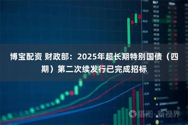 博宝配资 财政部:2025年超长期特别国债(四期)第二次续发行已完成招标