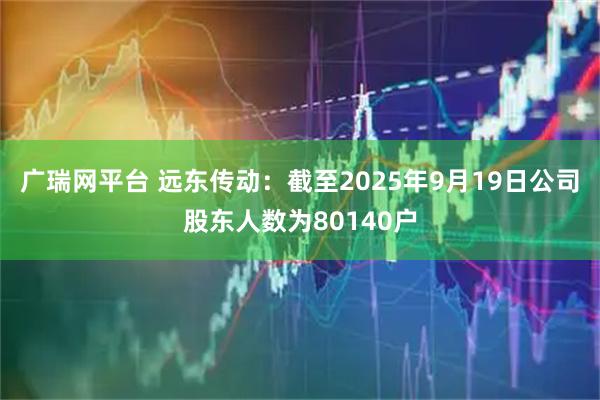 广瑞网平台 远东传动：截至2025年9月19日公司股东人数为80140户