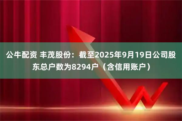 公牛配资 丰茂股份：截至2025年9月19日公司股东总户数为8294户（含信用账户）