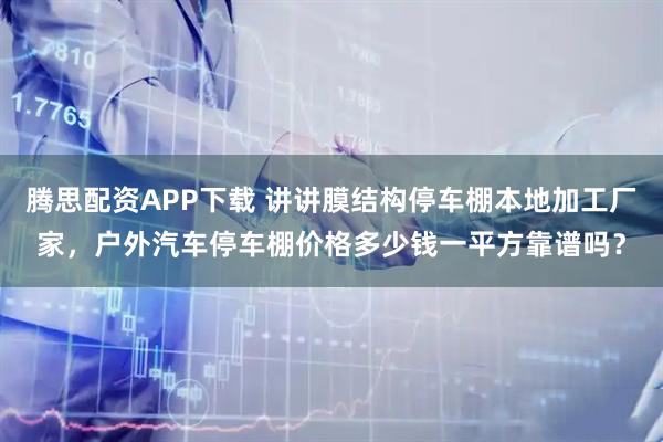 腾思配资APP下载 讲讲膜结构停车棚本地加工厂家,户外汽车停车棚价格多少钱一平方靠谱吗?