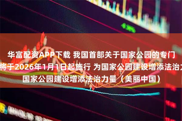 华富配资APP下载 我国首部关于国家公园的专门立法表决通过，将于2026年1月1日起施行 为国家公园建设增添法治力量（美丽中国）