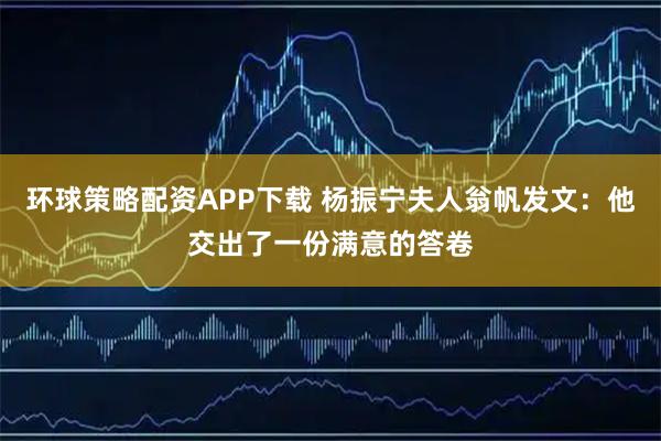 环球策略配资APP下载 杨振宁夫人翁帆发文:他交出了一份满意的答卷