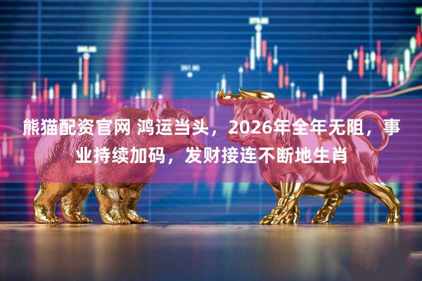 熊猫配资官网 鸿运当头,2026年全年无阻,事业持续加码,发财接连不断地生肖