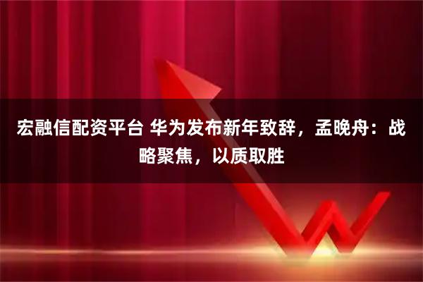 宏融信配资平台 华为发布新年致辞，孟晚舟：战略聚焦，以质取胜