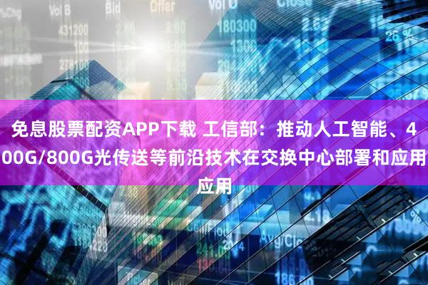 免息股票配资APP下载 工信部：推动人工智能、400G/800G光传送等前沿技术在交换中心部署和应用