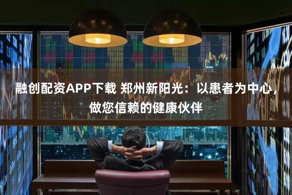 融创配资APP下载 郑州新阳光：以患者为中心，做您信赖的健康伙伴