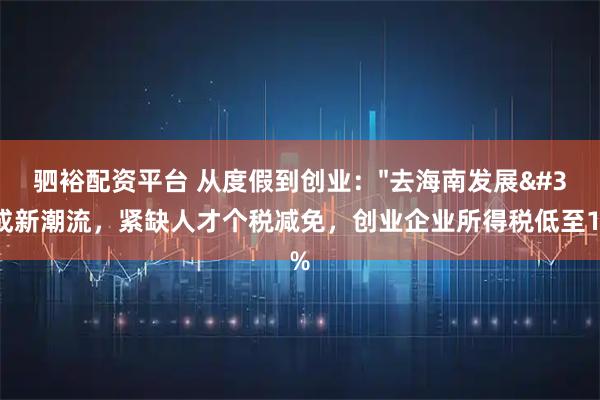 驷裕配资平台 从度假到创业："去海南发展"成新潮流，紧缺人才个税减免，创业企业所得税低至15%