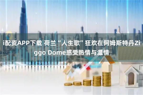 i配资APP下载 荷兰“人生歌”狂欢在阿姆斯特丹Ziggo Dome感受热情与温情