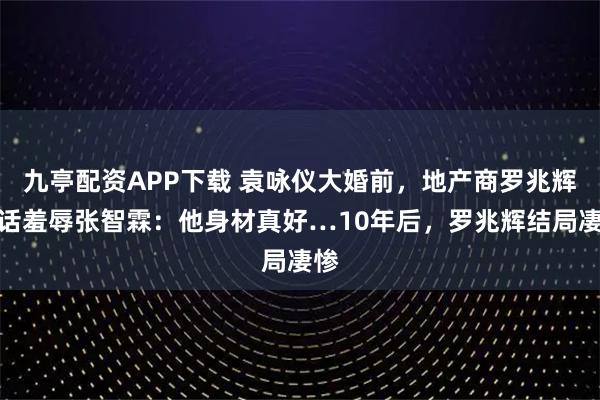 九亭配资APP下载 袁咏仪大婚前，地产商罗兆辉电话羞辱张智霖：他身材真好…10年后，罗兆辉结局凄惨