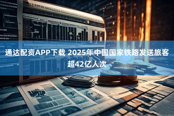 通达配资APP下载 2025年中国国家铁路发送旅客超42亿人次