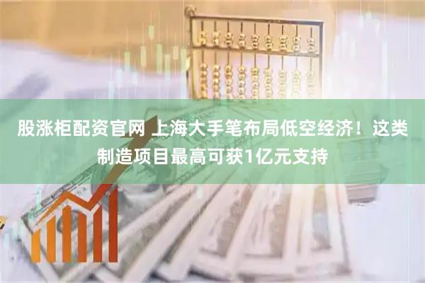 股涨柜配资官网 上海大手笔布局低空经济！这类制造项目最高可获1亿元支持