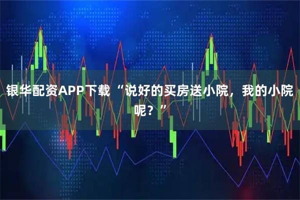 银华配资APP下载 “说好的买房送小院，我的小院呢？”