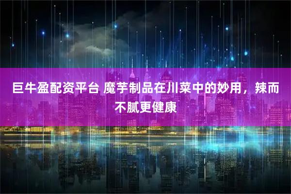 巨牛盈配资平台 魔芋制品在川菜中的妙用，辣而不腻更健康