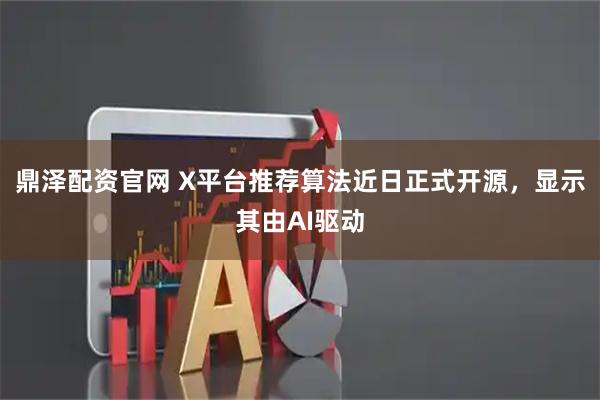 鼎泽配资官网 X平台推荐算法近日正式开源，显示其由AI驱动