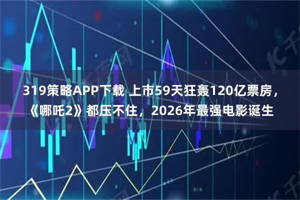 319策略APP下载 上市59天狂轰120亿票房，《哪吒2》都压不住，2026年最强电影诞生