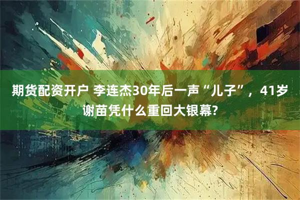 期货配资开户 李连杰30年后一声“儿子”，41岁谢苗凭什么重回大银幕?