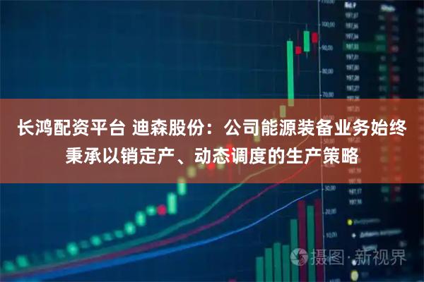长鸿配资平台 迪森股份：公司能源装备业务始终秉承以销定产、动态调度的生产策略