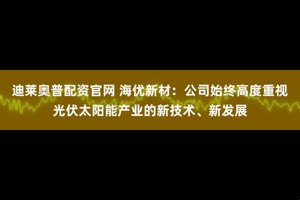 迪莱奥普配资官网 海优新材：公司始终高度重视光伏太阳能产业的新技术、新发展