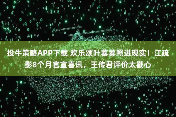 投牛策略APP下载 欢乐颂叶蓁蓁照进现实！江疏影8个月官宣喜讯，王传君评价太戳心