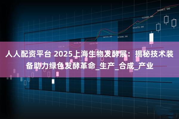 人人配资平台 2025上海生物发酵展：揭秘技术装备助力绿色发酵革命_生产_合成_产业