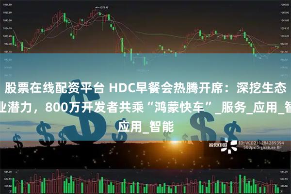 股票在线配资平台 HDC早餐会热腾开席：深挖生态商业潜力，800万开发者共乘“鸿蒙快车”_服务_应用_智能