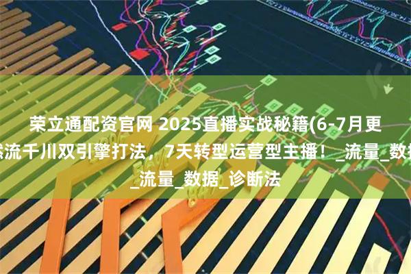 荣立通配资官网 2025直播实战秘籍(6-7月更新)：自然流千川双引擎打法，7天转型运营型主播！_流量_数据_诊断法