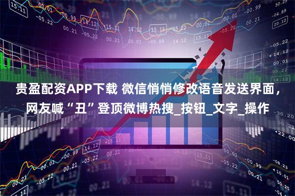贵盈配资APP下载 微信悄悄修改语音发送界面，网友喊“丑”登顶微博热搜_按钮_文字_操作