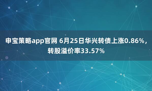 申宝策略app官网 6月25日华兴转债上涨0.86%，转股溢价率33.57%