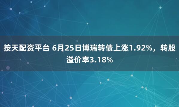 按天配资平台 6月25日博瑞转债上涨1.92%，转股溢价率3.18%