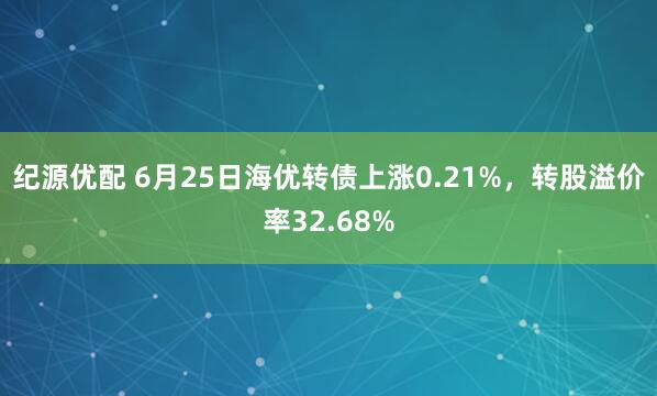 纪源优配 6月25日海优转债上涨0.21%，转股溢价率32.68%
