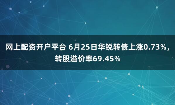 网上配资开户平台 6月25日华锐转债上涨0.73%，转股溢价率69.45%